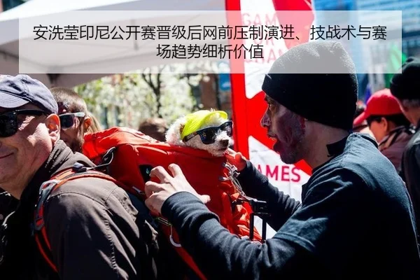 安洗莹印尼公开赛晋级后网前压制演进、技战术与赛场趋势细析价值