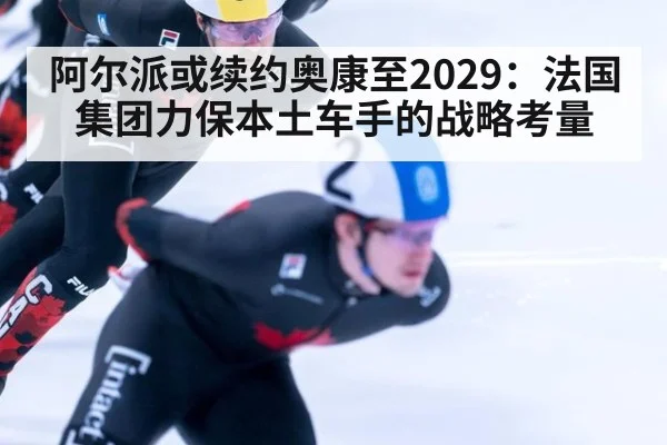 阿尔派或续约奥康至2029：法国集团力保本土车手的战略考量