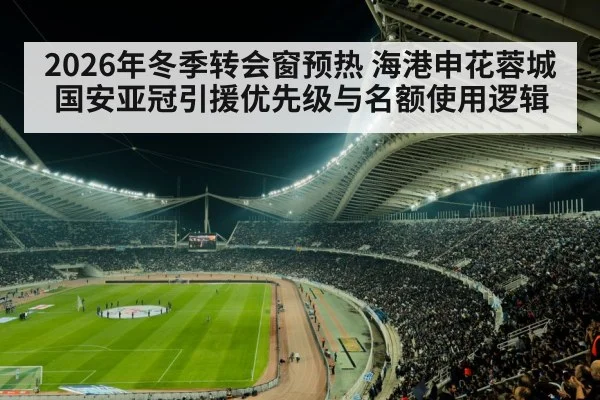 2026年冬季转会窗预热 海港申花蓉城国安亚冠引援优先级与名额使用逻辑