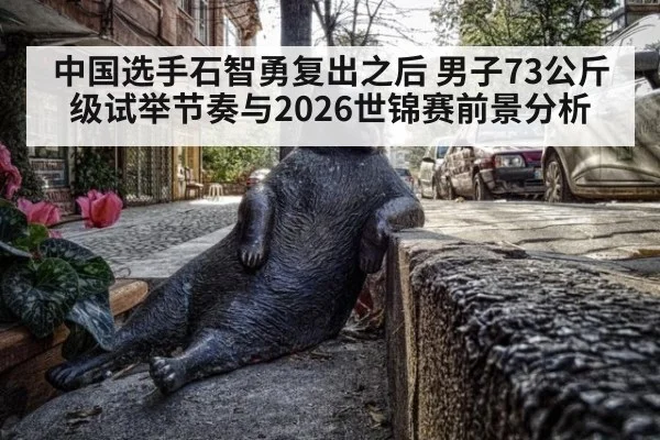 中国选手石智勇复出之后 男子73公斤级试举节奏与2026世锦赛前景分析