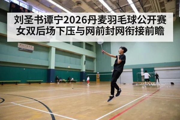 刘圣书谭宁2026丹麦羽毛球公开赛女双后场下压与网前封网衔接前瞻